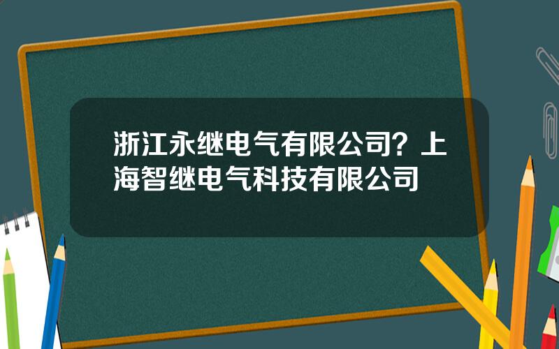 浙江永继电气有限公司？上海智继电气科技有限公司