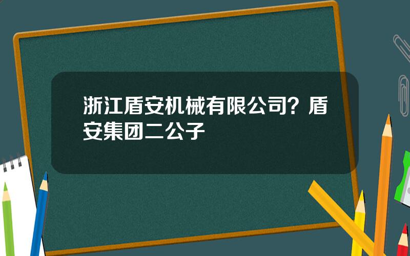 浙江盾安机械有限公司？盾安集团二公子