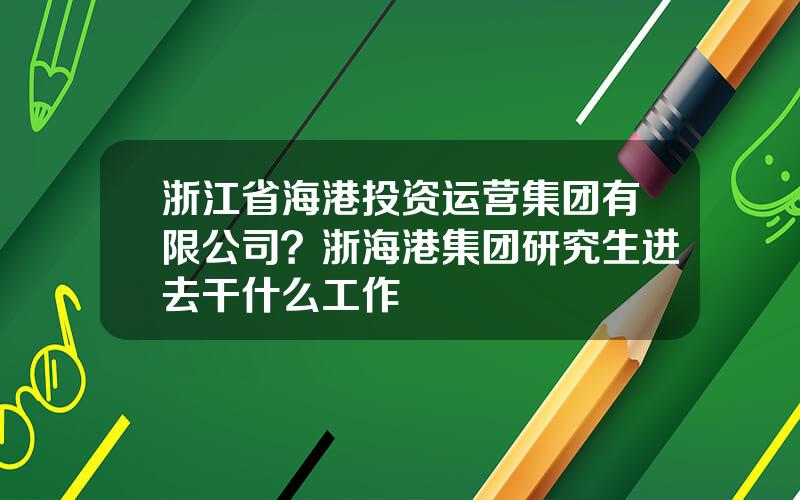 浙江省海港投资运营集团有限公司？浙海港集团研究生进去干什么工作