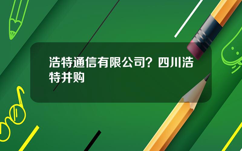 浩特通信有限公司？四川浩特并购