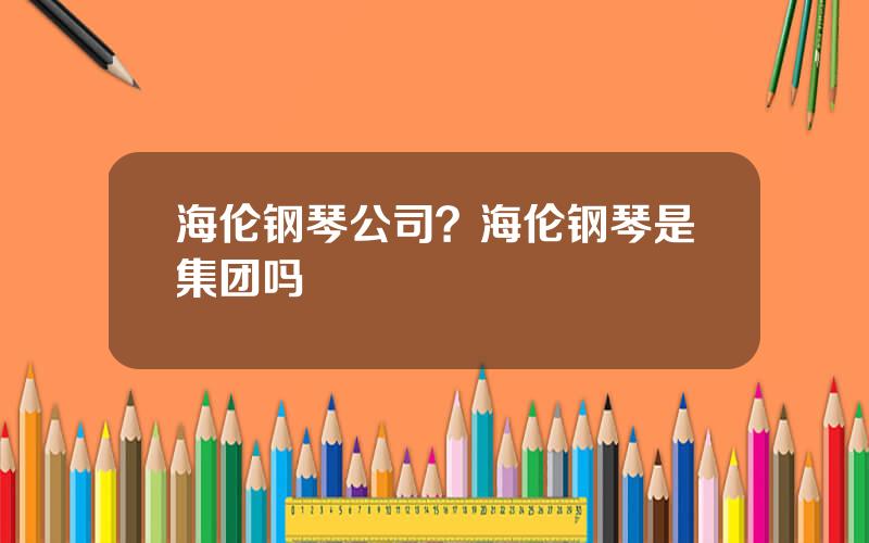 海伦钢琴公司？海伦钢琴是集团吗