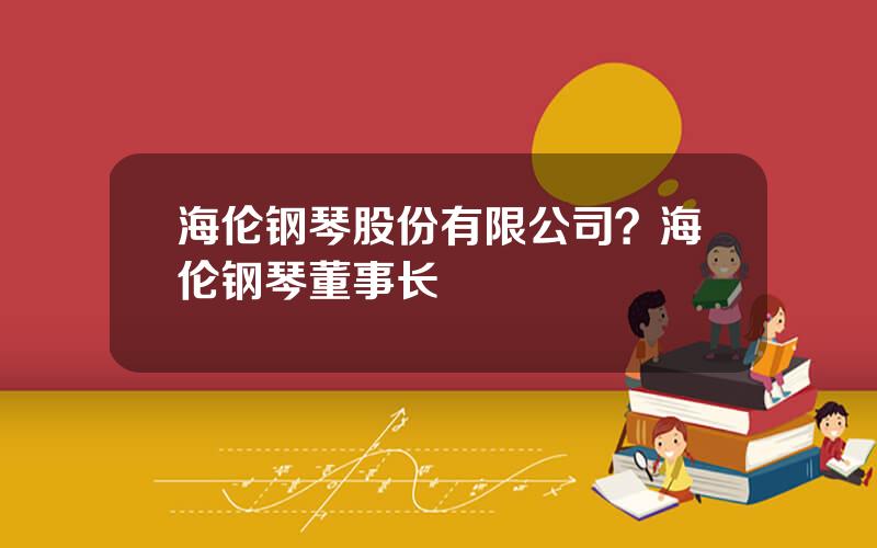 海伦钢琴股份有限公司？海伦钢琴董事长