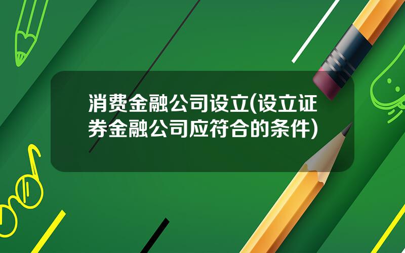 消费金融公司设立(设立证券金融公司应符合的条件)