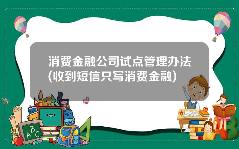 消费金融公司试点管理办法(收到短信只写消费金融)