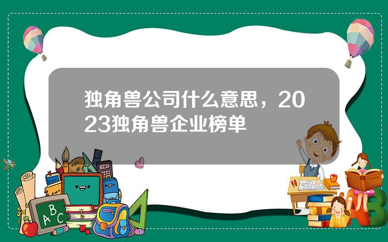 独角兽公司什么意思，2023独角兽企业榜单