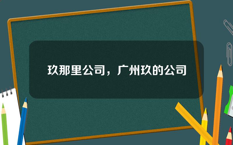 玖那里公司，广州玖的公司