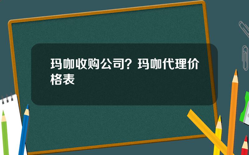 玛咖收购公司？玛咖代理价格表