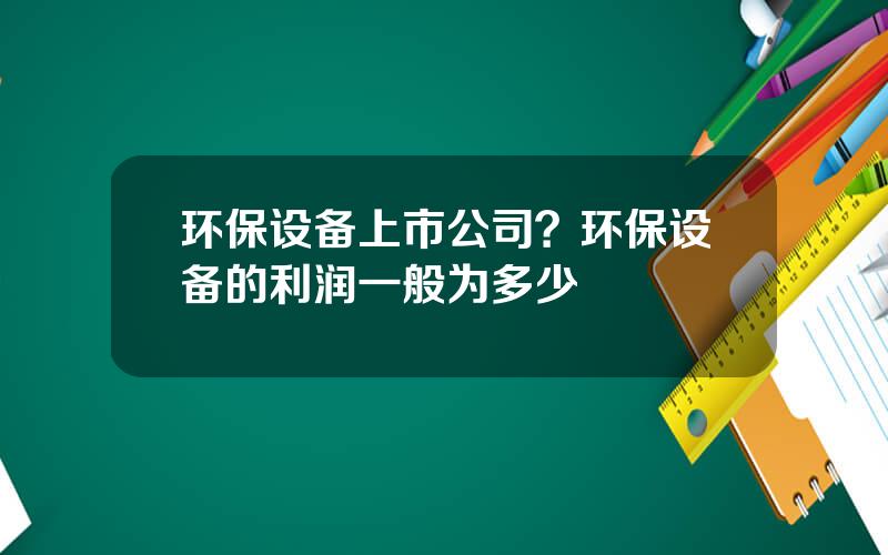 环保设备上市公司？环保设备的利润一般为多少