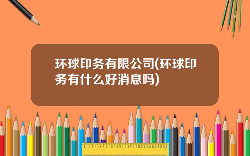 环球印务有限公司(环球印务有什么好消息吗)