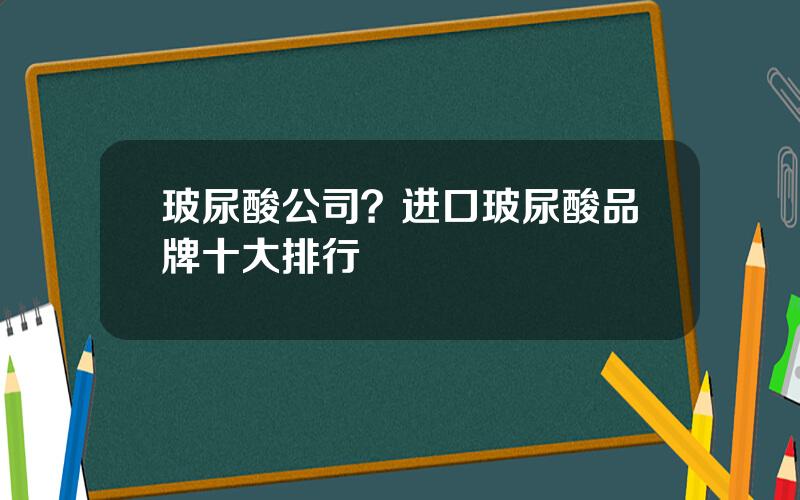 玻尿酸公司？进口玻尿酸品牌十大排行