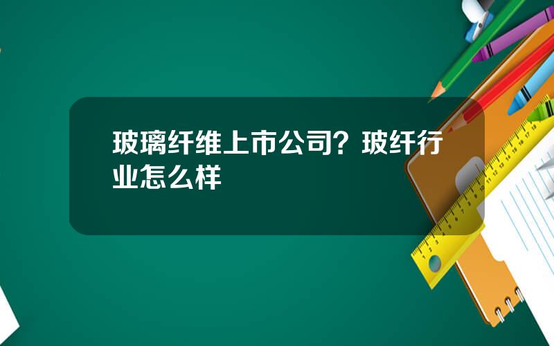 玻璃纤维上市公司？玻纤行业怎么样