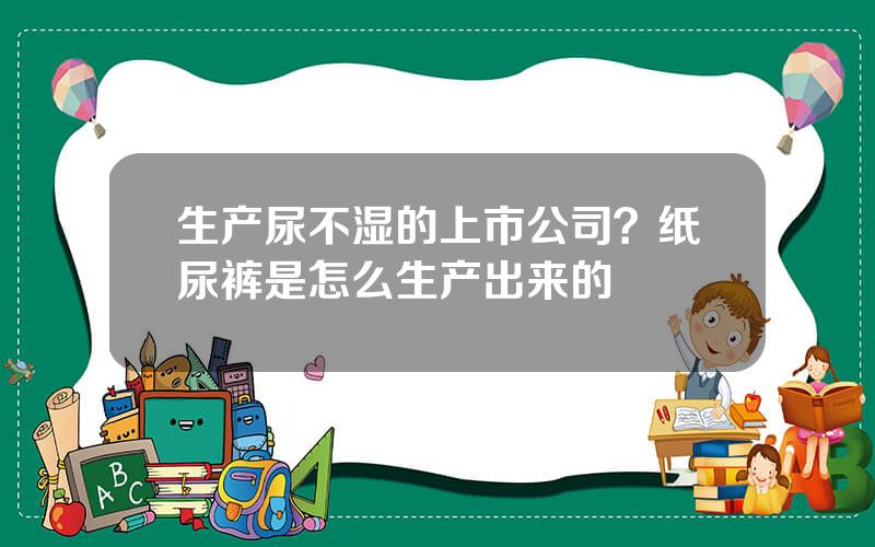 生产尿不湿的上市公司？纸尿裤是怎么生产出来的