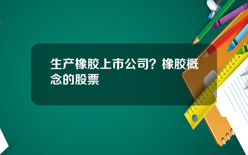 生产橡胶上市公司？橡胶概念的股票