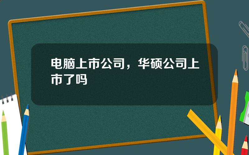 电脑上市公司，华硕公司上市了吗