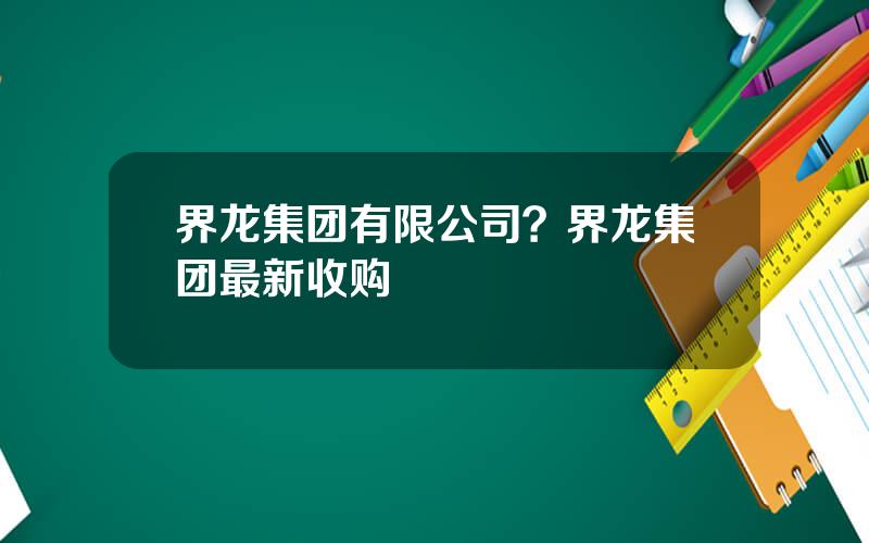 界龙集团有限公司？界龙集团最新收购