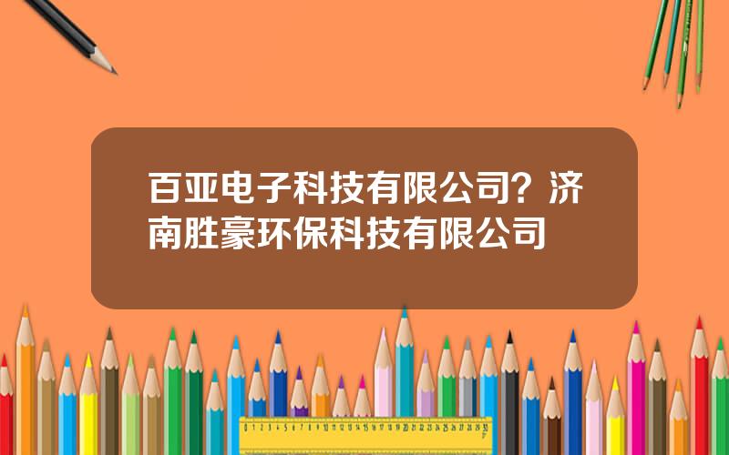 百亚电子科技有限公司？济南胜豪环保科技有限公司