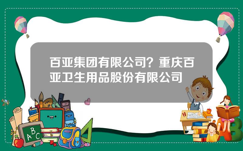 百亚集团有限公司？重庆百亚卫生用品股份有限公司