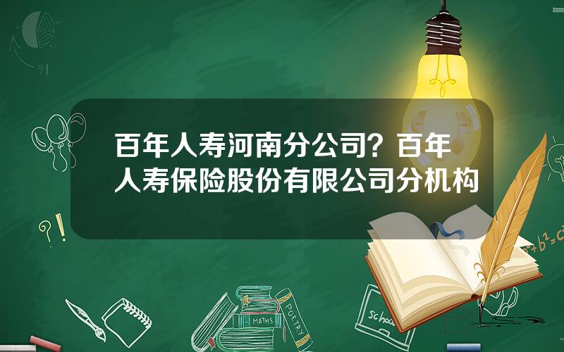 百年人寿河南分公司？百年人寿保险股份有限公司分机构