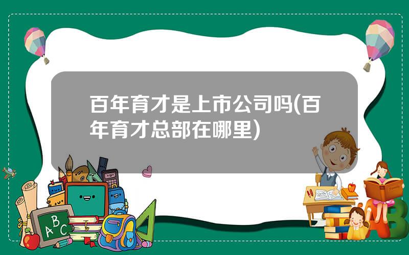 百年育才是上市公司吗(百年育才总部在哪里)