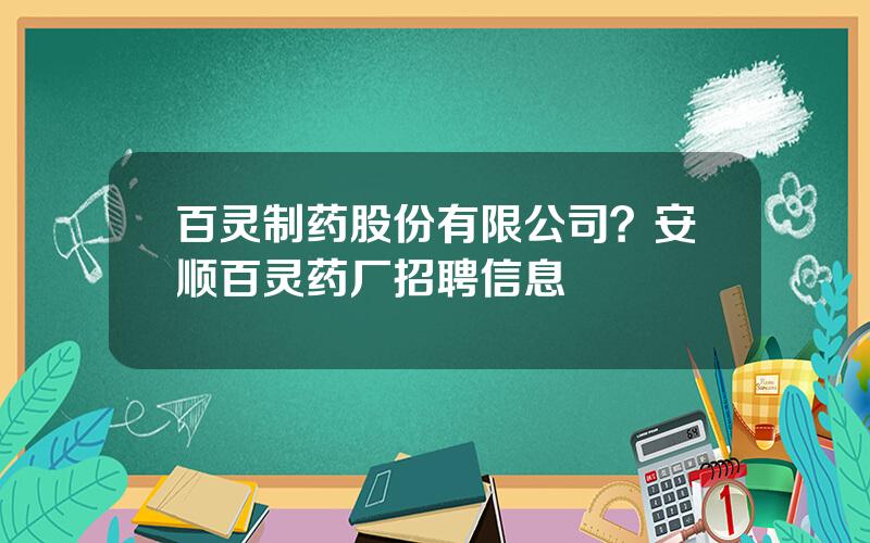 百灵制药股份有限公司？安顺百灵药厂招聘信息