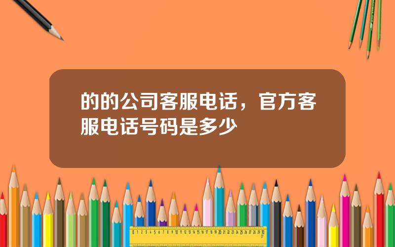 的的公司客服电话，官方客服电话号码是多少