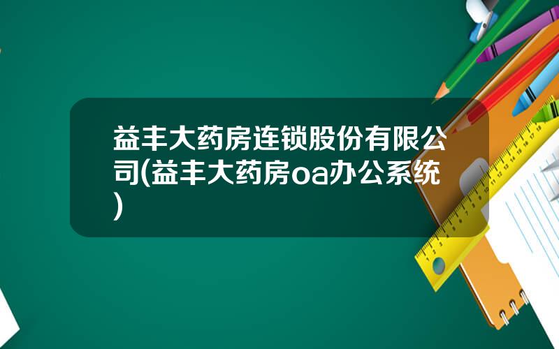 益丰大药房连锁股份有限公司(益丰大药房oa办公系统)