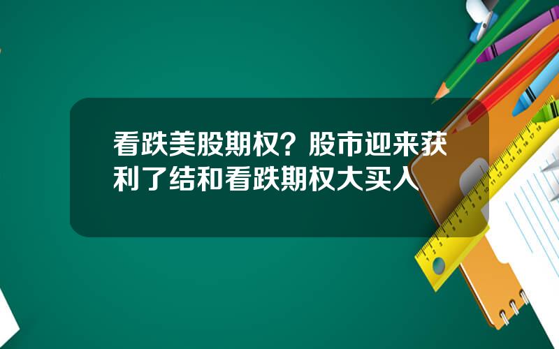 看跌美股期权？股市迎来获利了结和看跌期权大买入