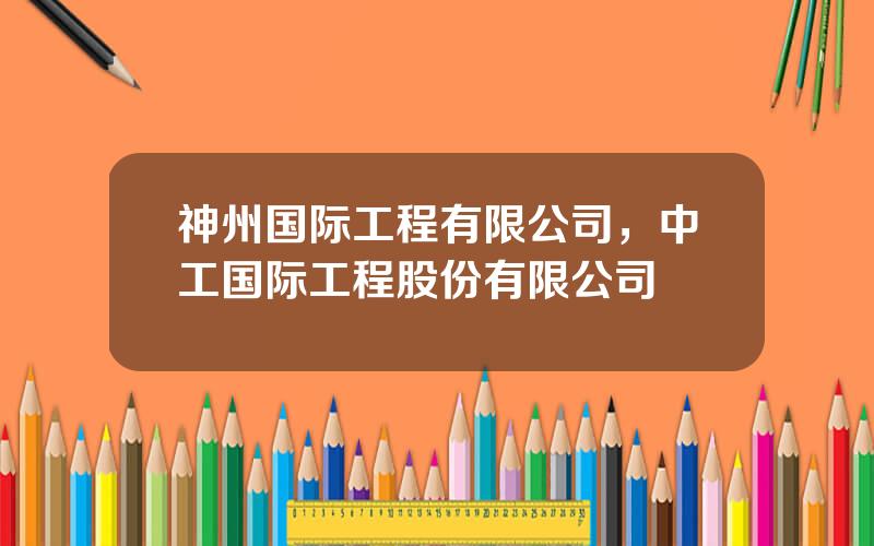 神州国际工程有限公司，中工国际工程股份有限公司