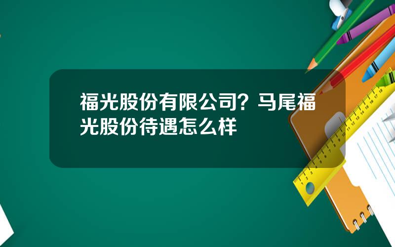 福光股份有限公司？马尾福光股份待遇怎么样