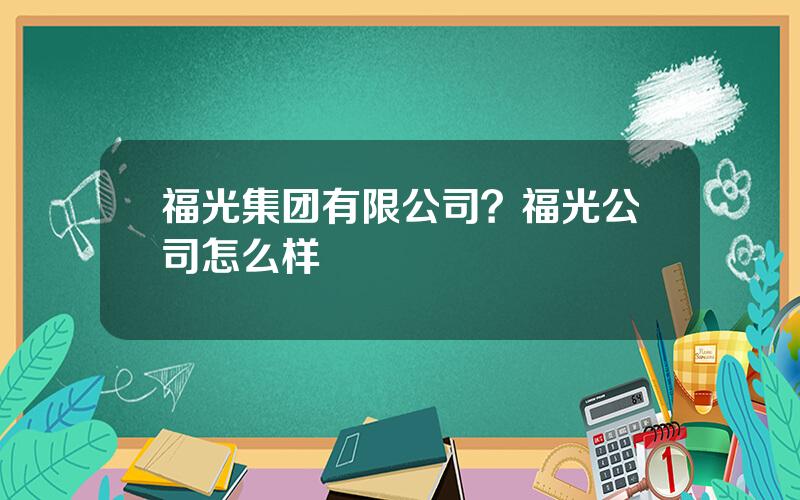 福光集团有限公司？福光公司怎么样