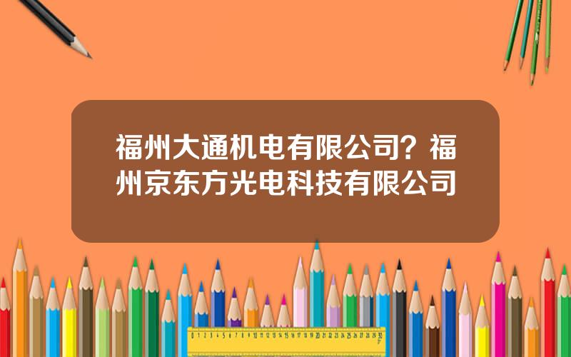 福州大通机电有限公司？福州京东方光电科技有限公司