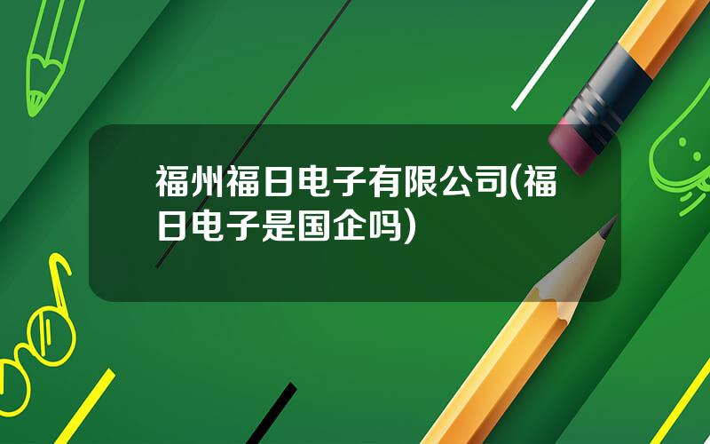 福州福日电子有限公司(福日电子是国企吗)