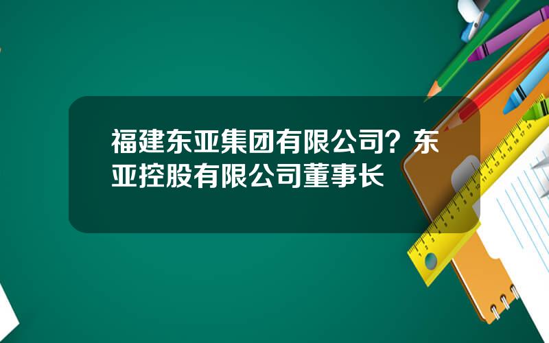 福建东亚集团有限公司？东亚控股有限公司董事长