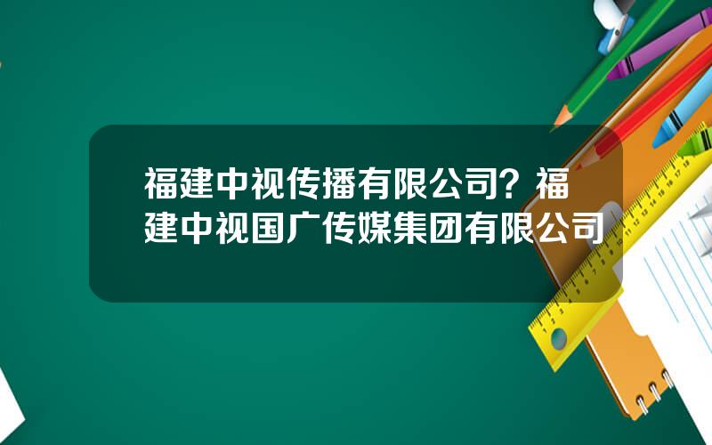 福建中视传播有限公司？福建中视国广传媒集团有限公司