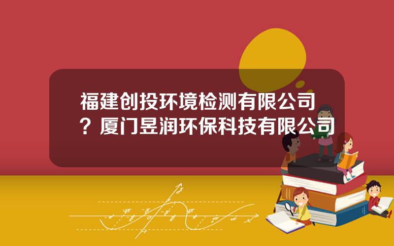 福建创投环境检测有限公司？厦门昱润环保科技有限公司