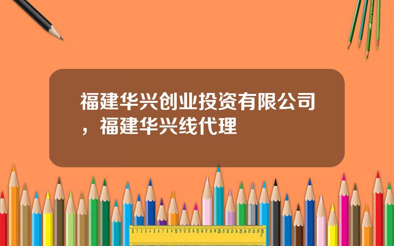 福建华兴创业投资有限公司，福建华兴线代理