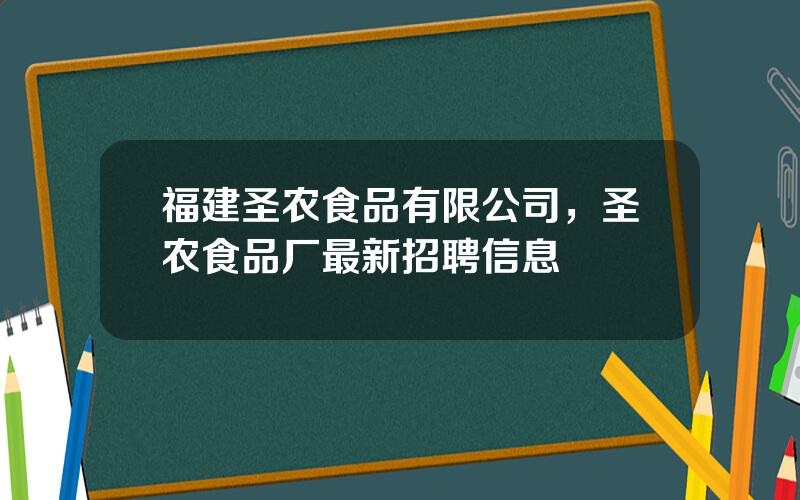 福建圣农食品有限公司，圣农食品厂最新招聘信息