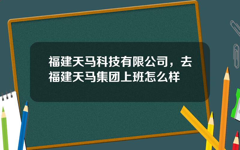 福建天马科技有限公司，去福建天马集团上班怎么样