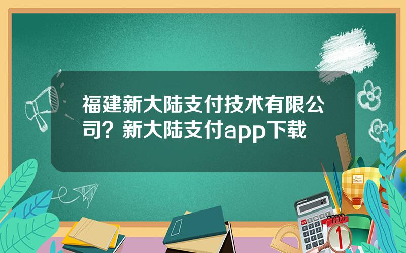 福建新大陆支付技术有限公司？新大陆支付app下载