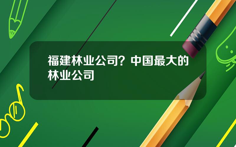 福建林业公司？中国最大的林业公司