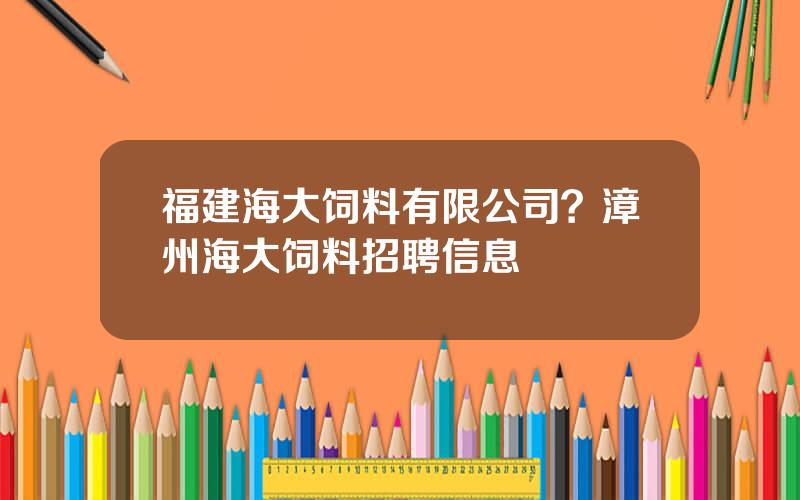 福建海大饲料有限公司？漳州海大饲料招聘信息