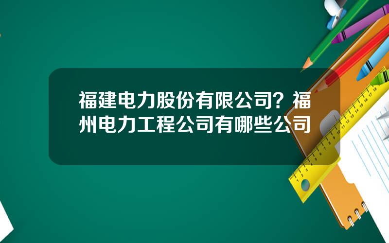 福建电力股份有限公司？福州电力工程公司有哪些公司