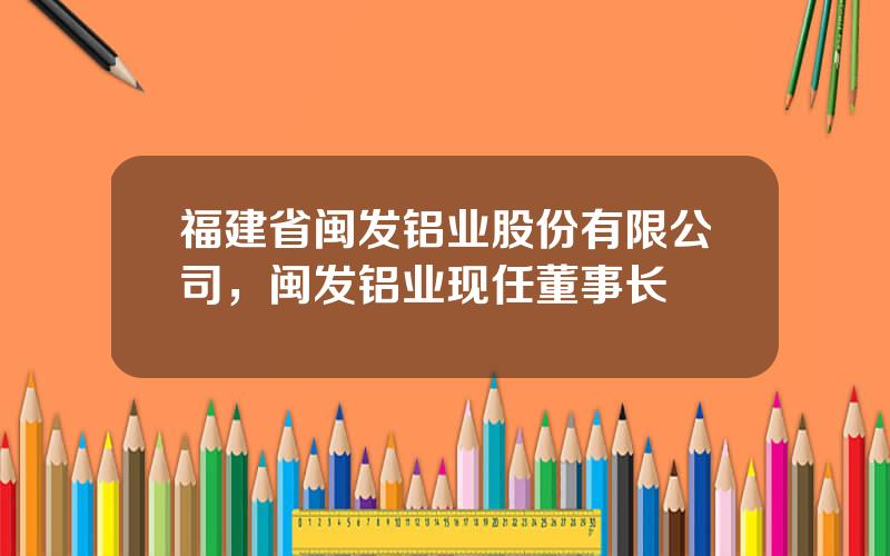 福建省闽发铝业股份有限公司，闽发铝业现任董事长