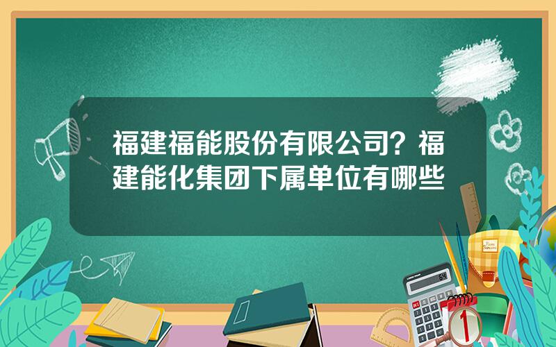 福建福能股份有限公司？福建能化集团下属单位有哪些