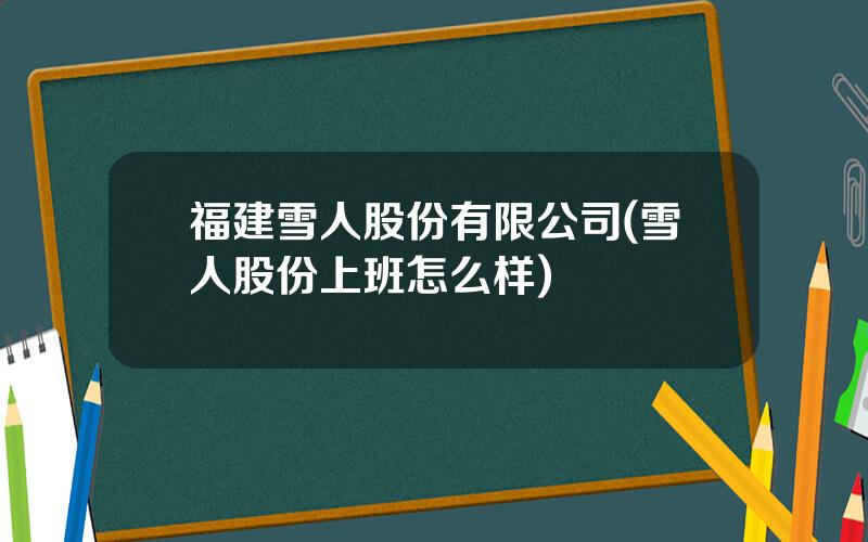 福建雪人股份有限公司(雪人股份上班怎么样)