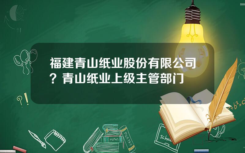 福建青山纸业股份有限公司？青山纸业上级主管部门