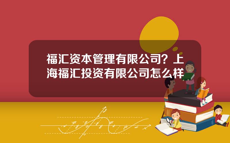 福汇资本管理有限公司？上海福汇投资有限公司怎么样