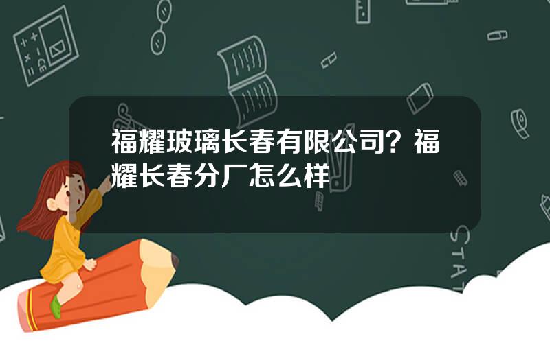 福耀玻璃长春有限公司？福耀长春分厂怎么样