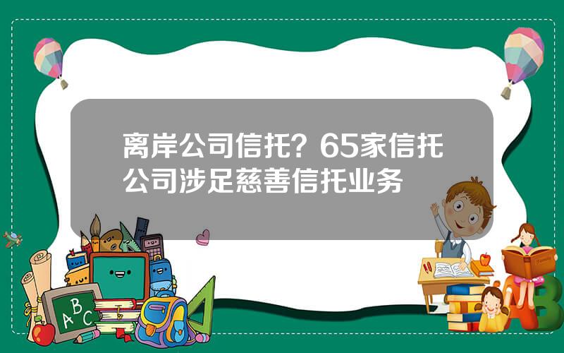 离岸公司信托？65家信托公司涉足慈善信托业务