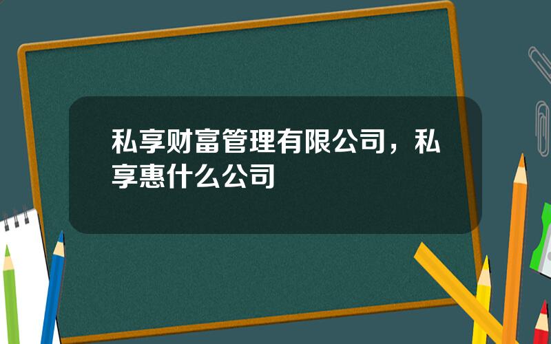 私享财富管理有限公司，私享惠什么公司